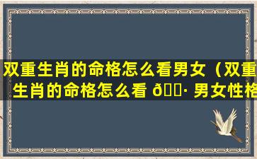 双重生肖的命格怎么看男女（双重生肖的命格怎么看 🌷 男女性格）